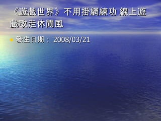 《遊戲世界》不用掛網練功 線上遊戲改走休閒風 發生日期： 2008/03/21  