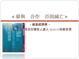< 參與  合作  否則滅亡 > < 維基經濟學 > 維基經濟  成功引領世人進入 Web2.0 的新世界 