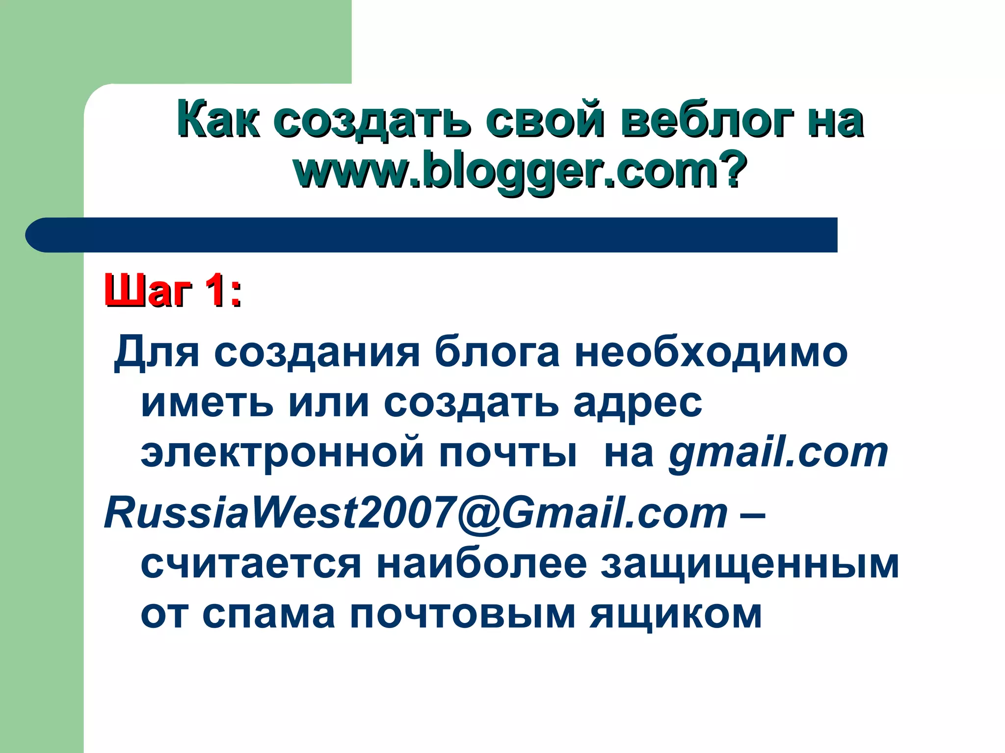 Как создать свой веблог на  www.blogger.com? Шаг 1 : Для создания блога необходимо иметь или создать адрес электронной почты  на  gmail.com RussiaWest2007@ Gmail .com  –  считается наиболее защищенным от спама почтовым ящиком 