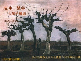 (1853-1890) （ 剪枝 後 的柳 樹 ） 文生 . 梵谷 大 師的藝術 最好的 東西 是在你最 預計 不到的 時 候出 現 