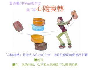 想要讓心保持清明安定   就不要 心隨境轉   「心隨境轉」是指失去自己的主宰，老是被環境的動態所影響   也就是說   發生狀況的時候，心不要立刻被當下的 環境 所動   