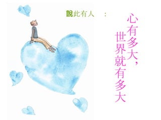 因此有人說：   心有多大， 世界就有多大   