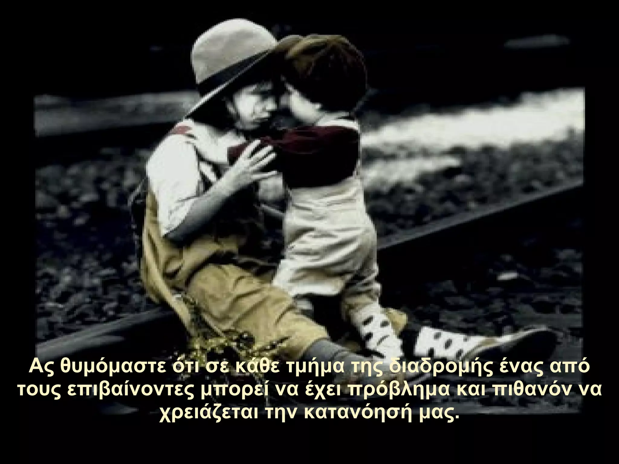 Ας θυμόμαστε ότι σε κάθε τμήμα της διαδρομής ένας από τους επιβαίνοντες μπορεί να έχει πρόβλημα και πιθανόν να χρειάζεται την κατανόησή μας. 