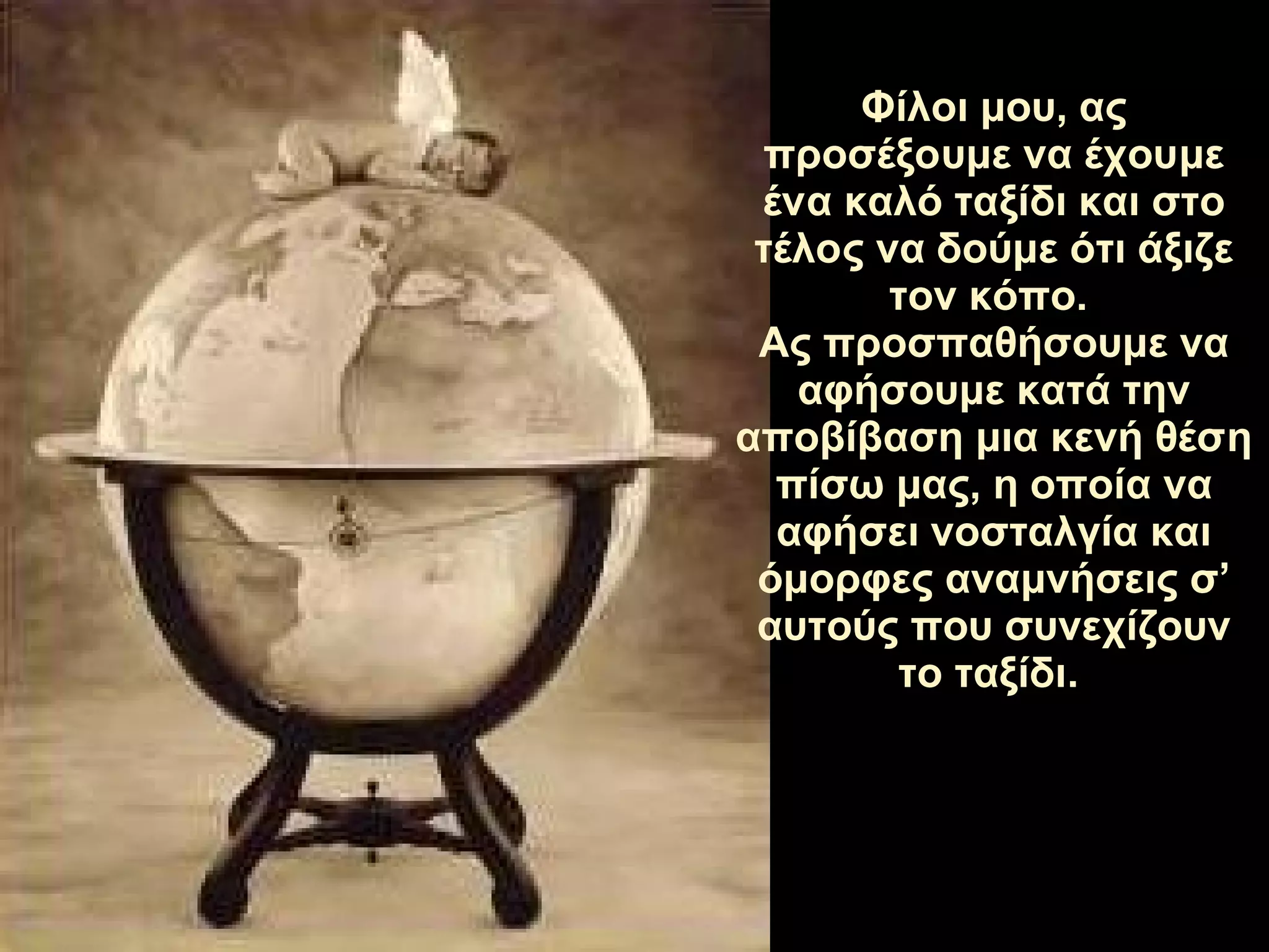 Φίλοι μου,   ας προσέξουμε   να έχουμε ένα καλό ταξίδι   και στο τέλος να δούμε ότι άξιζε τον κόπο.   Ας προσπαθήσουμε   να αφήσουμε κατά την αποβίβαση μια κενή θέση πίσω μας, η οποία να αφήσει νοσταλγία και όμορφες αναμνήσεις σ’ αυτούς που συνεχίζουν το ταξίδι.   