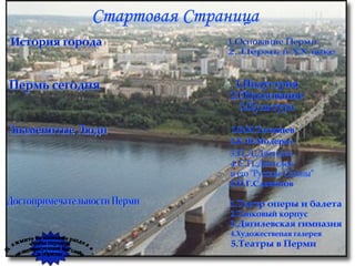 Стартовая Страница История города Пермь сегодня Знаменитые Люди Достопримечательности Перми 1.Основание Перми 2. Пермь в XX веке 1.Индустрия 2.Образование 3.Культура 1.В.Н.Татищев 2.К.Ф.Модерах 3.П.Д.Дягилев 4.С.П.Дягилев и его "Русские Сезоны" 5.Н.Г.Славянов 1.Театр оперы и балета 2.Танковый корпус 3.Дягилевская гимназия 4.Художественая галерея Нажмите на название раздела, чтобы перейти на интересующий Вас слайд и обратно 5.Театры в Перми 