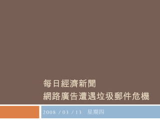 每日經濟新聞 網路廣告遭遇垃圾郵件危機   2008 / 03 / 13  星期四  
