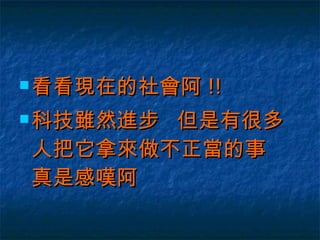 看看現在的社會阿 !! 科技雖然進步  但是有很多人把它拿來做不正當的事  真是感嘆阿  