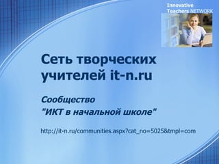 Сеть творческих учителей  it-n.ru   Сообщество &quot;ИКТ в начальной школе&quot; http://it-n.ru/communities.aspx?cat_no=5025&tmpl=com август,  2009 Innovative Teachers  NETWORK 