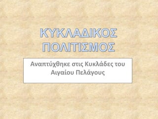 Αναπτύχθηκε στις Κυκλάδες του Αιγαίου Πελάγους 