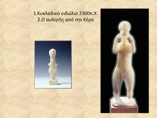 1.Κυκλαδικό ειδώλιο 2300π.Χ. 2.Ο αυλητής από την Κέρο 