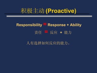 积极主动 (Proactive) Responsibility  =  Response + Ability 责任  =   反应  +  能力 人有选择如何反应的能力。 