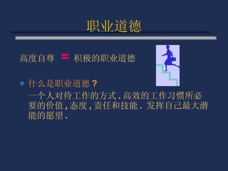 职业道德 高度自尊  =   积极的职业道德 什么是职业道德 ? 一个人对待工作的方式 . 高效的工作习惯所必要的价值 , 态度 , 责任和技能 .  发挥自己最大潜能的愿望 . 