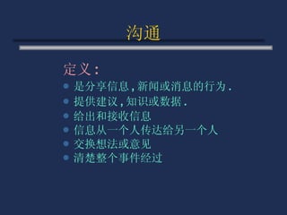 沟通 定义 :   是分享信息 , 新闻或消息的行为 . 提供建议 , 知识或数据 . 给出和接收信息 信息从一个人传达给另一个人 交换想法或意见 清楚整个事件经过 