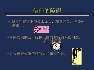 信任的障碍 诚实和正直不能像水龙头，随意开关，必须始终如一。 时间的限制会干扰你正确的对待他人的问题，  关心或需要。 过去曾被你所信任的人“伤害”过。 