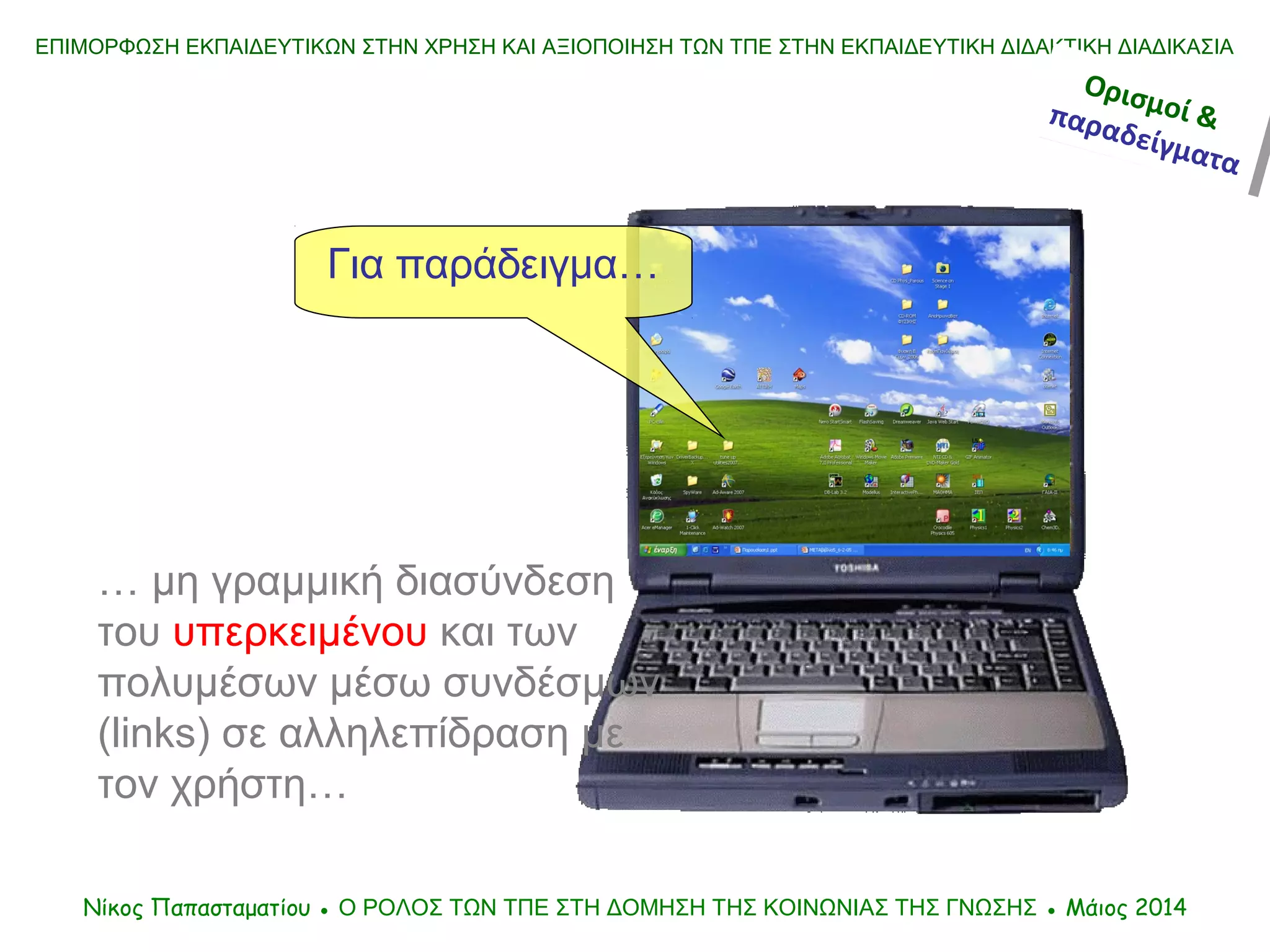ΕΠΙΜΟΡΦΩΣΗ ΕΚΠΑΙΔΕΥΤΙΚΩΝ ΣΤΗΝ ΧΡΗΣΗ ΚΑΙ ΑΞΙΟΠΟΙΗΣΗ ΤΩΝ ΤΠΕ ΣΤΗΝ ΕΚΠΑΙΔΕΥΤΙΚΗ ΔΙΔΑΚΤΙΚΗ ΔΙΑΔΙΚΑΣΙΑ
… μη γραμμική διασύνδεση
του υπερκειμένου και των
πολυμέσων μέσω συνδέσμων
(links) σε αλληλεπίδραση με
τον χρήστη…
Νίκος Παπασταματίου ● Ο ΡΟΛΟΣ ΤΩΝ ΤΠΕ ΣΤΗ ΔΟΜΗΣΗ ΤΗΣ ΚΟΙΝΩΝΙΑΣ ΤΗΣ ΓΝΩΣΗΣ ● Μάιος 2014
Για παράδειγμα…
Ορισμοί &παραδείγματα
Ορισμοί &παραδείγματα
 