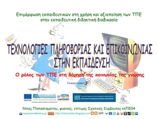 Επιμόρφωση εκπαιδευτικών στη χρήση και αξιοποίηση των ΤΠΕ
στην εκπαιδευτική διδακτική διαδικασία
Νίκος Παπασταματίου, φυσικός, επίτιμος Σχολικός Σύμβουλος κλΠΕ04
Ο ρόλος των ΤΠΕ στη δόμηση της κοινωνίας της γνώσης
Επικαιροποίηση #4.1
npapastam@yahoo.gr http://nikosictedu.blogspot.com
 