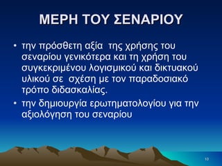 ΜΕΡΗ ΤΟΥ ΣΕΝΑΡΙΟΥ την πρόσθετη αξία  της χρήσης του σεναρίου γενικότερα και τη χρήση του συγκεκριμένου λογισμικού και δικτυακού υλικού σε  σχέση με τον παραδοσιακό τρόπο διδασκαλίας. την δημιουργία ερωτηματολογίου για την αξιολόγηση του σεναρίου 