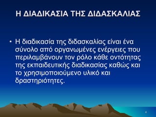 Η ΔΙΑΔΙΚΑΣΙΑ ΤΗΣ ΔΙΔΑΣΚΑΛΙΑΣ Η διαδικασία της διδασκαλίας είναι ένα σύνολο από οργανωμένες ενέργειες που περιλαμβάνουν τον ρόλο κάθε οντότητας της εκπαιδευτικής διαδικασίας καθώς και το χρησιμοποιούμενο υλικό και δραστηριότητες. 