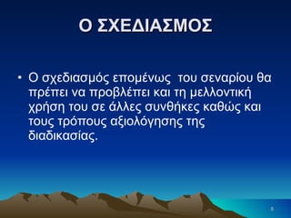 Ο ΣΧΕΔΙΑΣΜΟΣ Ο σχεδιασμός επομένως  του σεναρίου θα πρέπει να προβλέπει και τη μελλοντική χρήση του σε άλλες συνθήκες καθώς και τους τρόπους αξιολόγησης της διαδικασίας. 