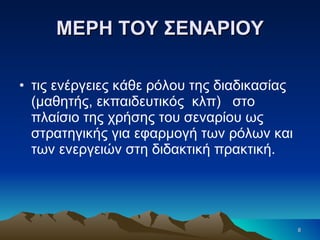 ΜΕΡΗ ΤΟΥ ΣΕΝΑΡΙΟΥ τις ενέργειες κάθε ρόλου της διαδικασίας (μαθητής, εκπαιδευτικός  κλπ)  στο πλαίσιο της χρήσης του σεναρίου ως στρατηγικής για εφαρμογή των ρόλων και των ενεργειών στη διδακτική πρακτική. 