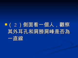 （ 2 ）側面看一個人，觀察其外耳孔和肩膀肩峰是否為一直線  