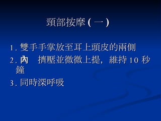頸部按摩 ( 一 ) 1. 雙手手掌放至耳上頭皮的兩側 2. 向內擠壓並微微上提，維持 10 秒鐘 3. 同時深呼吸 