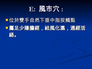 E:  風市穴 : 位於雙手自然下垂中指按觸點 屬足少陽膽經 ，祛風化濕，通經活絡。   