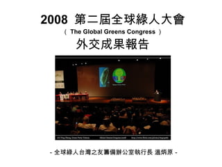 2008  第二屆全球綠人大會 （ The Global Greens Congress ） 外交成果報告 －全球綠人台灣之友籌備辦公室執行長 溫炳原－ 