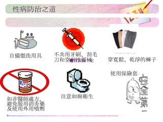 性病防治之道 自備盥洗用具 不共用牙刷、刮毛刀和穿刺性器械 如非醫師處方，避免服用消炎藥及使用外用噴劑。 注意如廁衛生 穿寬鬆、乾淨的褲子 使用保險套 性病教戰檔案 