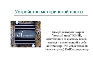 Устройство материнской платы Этим радиатором накрыт "южный мост" ICH6R, отвечающий за системы ввода-вывода и включающий в себя контроллер USB 2.0, а также (в нашем случае) RAID-контроллер.   