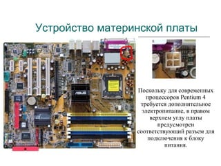 Устройство материнской платы Поскольку для современных процессоров Pentium 4 требуется дополнительное электропитание, в правом верхнем углу платы предусмотрен соответствующий разъем для подключения к блоку питания. 