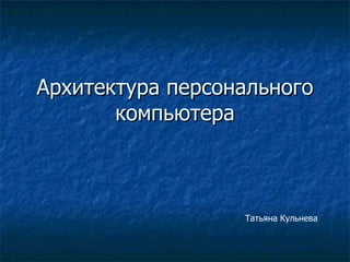 Архитектура персонального компьютера Татьяна Кульнева 