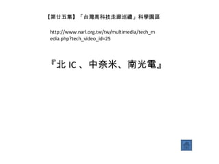 http://www.narl.org.tw/tw/multimedia/tech_media.php?tech_video_id=25 【第廿五集】「台灣高科技走廊巡禮」科學園區 『北 IC 、中奈米、南光電』 