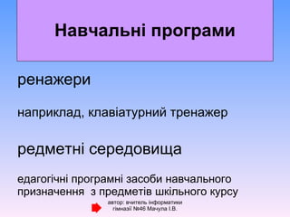 Тренажери  наприклад, клавіатурний тренажер Предметні середовища  Педагогічні програмні засоби навчального призначення  з предметів шкільного курсу Демонстраційні програми  (для пояснень явищ та процесів)  Навчальні програми автор: вчитель інформатики гімназії №46 Мачула І.В. 