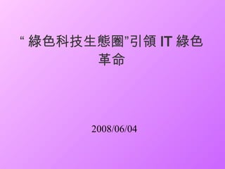 “ 綠色科技生態圈”引領 IT 綠色革命 2008/06/04 