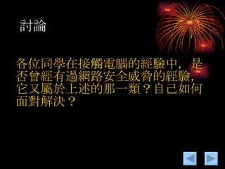討論 各位同學在接觸電腦的經驗中，是否曾經有過網路安全威脅的經驗，它又屬於上述的那一類？自己如何面對解決？ 