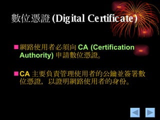 數位憑證 (Digital Certificate) 網路使用者必須向 CA   (Certification Authority) 申請數位憑證。 CA 主要負責管理使用者的公鑰並簽署數位憑證，以證明網路使用者的身份。 