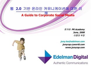 한겨레  PR Academy June, 2008 이중대 부장 [email_address] junycap.cyworld.com www.junycap.com 웹  2.0  기반 온라인 커뮤니케이션에 대한 이해 A Guide to Corporate Social Media 