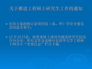 关于推进工程硕士研究生工作的通知 培养方案的修订必须经院（系、所）学位分委员会同意并签字； 12 月 25 日前，按要求将上述项目报送研究生院综合办公室。所有文件及表格可在清华大学工程硕士网页中“重要信息”栏目下载。 