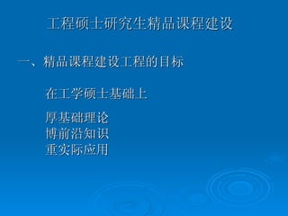 工程硕士研究生精品课程建设   一、精品课程建设工程的目标 在工学硕士基础上 厚基础理论 博前沿知识 重实际应用 