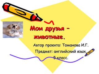 Мои друзья – животные. Автор проекта: Томанова И.Г. Предмет: английский язык. 5 класс. 
