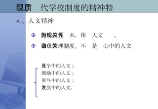 制度以人为本，体现人文关怀。 和谐管理制度。不仅是关心中的人文 二、现代学校制度的精神特质 4 、人文精神 竞争中的人文； 激励中的人文； 参与中的人文； 发展中的人文。 