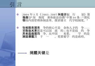 引 言 2004 年 3 月《 2003-2007 年教育振兴行动计划》第九部分“加强制度创新和依法治教”中第 34 条：“深化学校内部管理体制改革，探索建立现代学校制度。” 张维迎：国际竞争的核心不是资金和人才的竞争——资金和人才都是可以国际流动的；也不是技术的竞争，而是制度的竞争。从中国长远来看，应该学习的是制度改造。对于这一课题，更需要学习的是政府。 制度问题是关键 