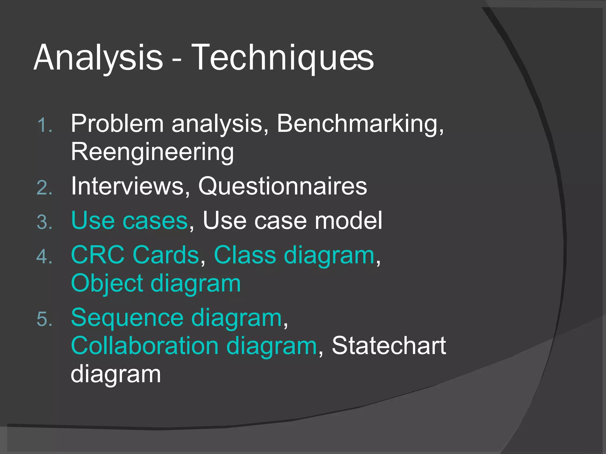 Analysis - Techniques Problem analysis, Benchmarking, Reengineering Interviews, Questionnaires Use cases , Use case model CRC Cards ,  Class diagram ,  Object diagram Sequence diagram ,  Collaboration diagram , Statechart diagram 