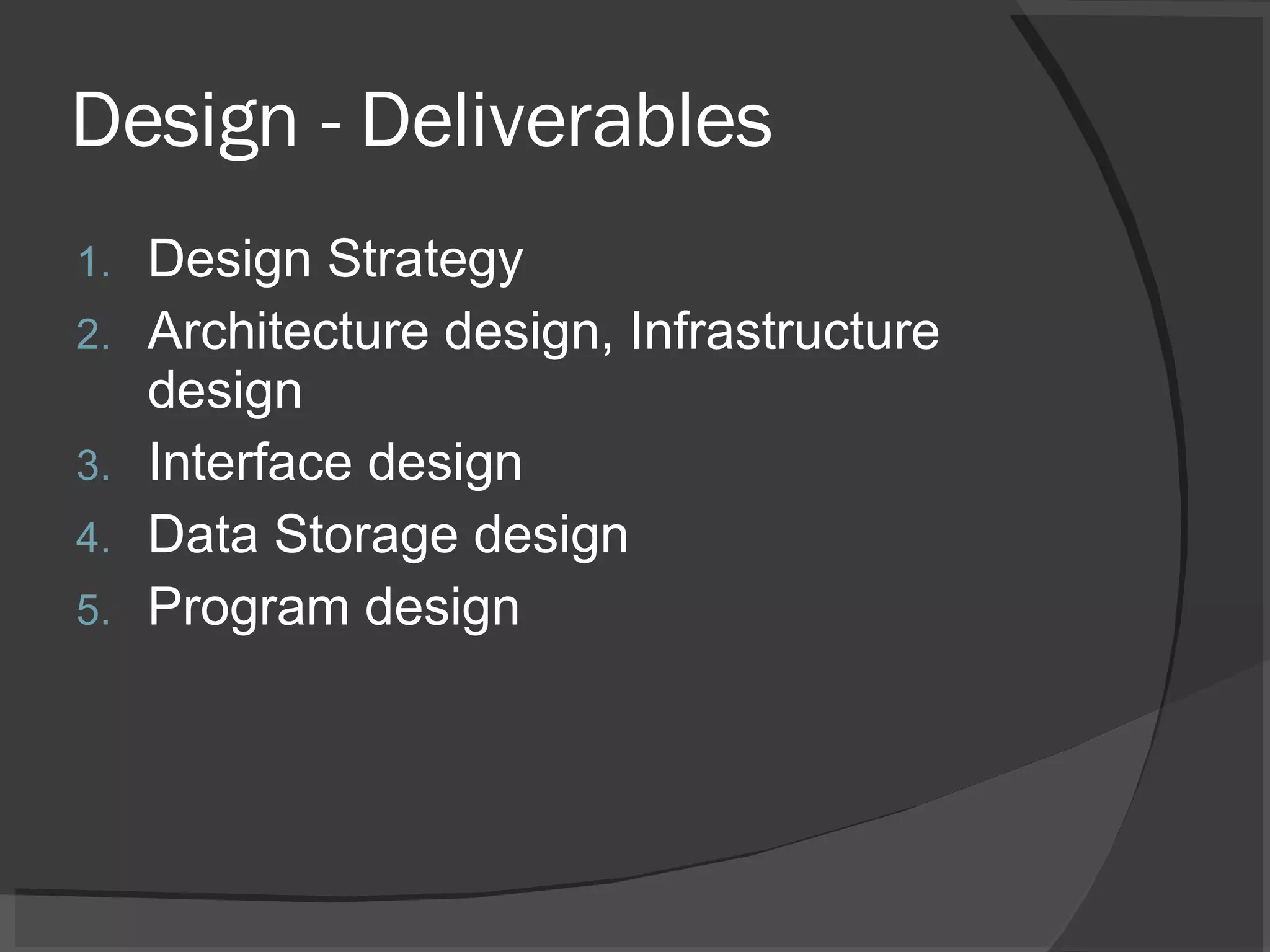 Design - Deliverables Design Strategy Architecture design, Infrastructure design Interface design Data Storage design Program design 