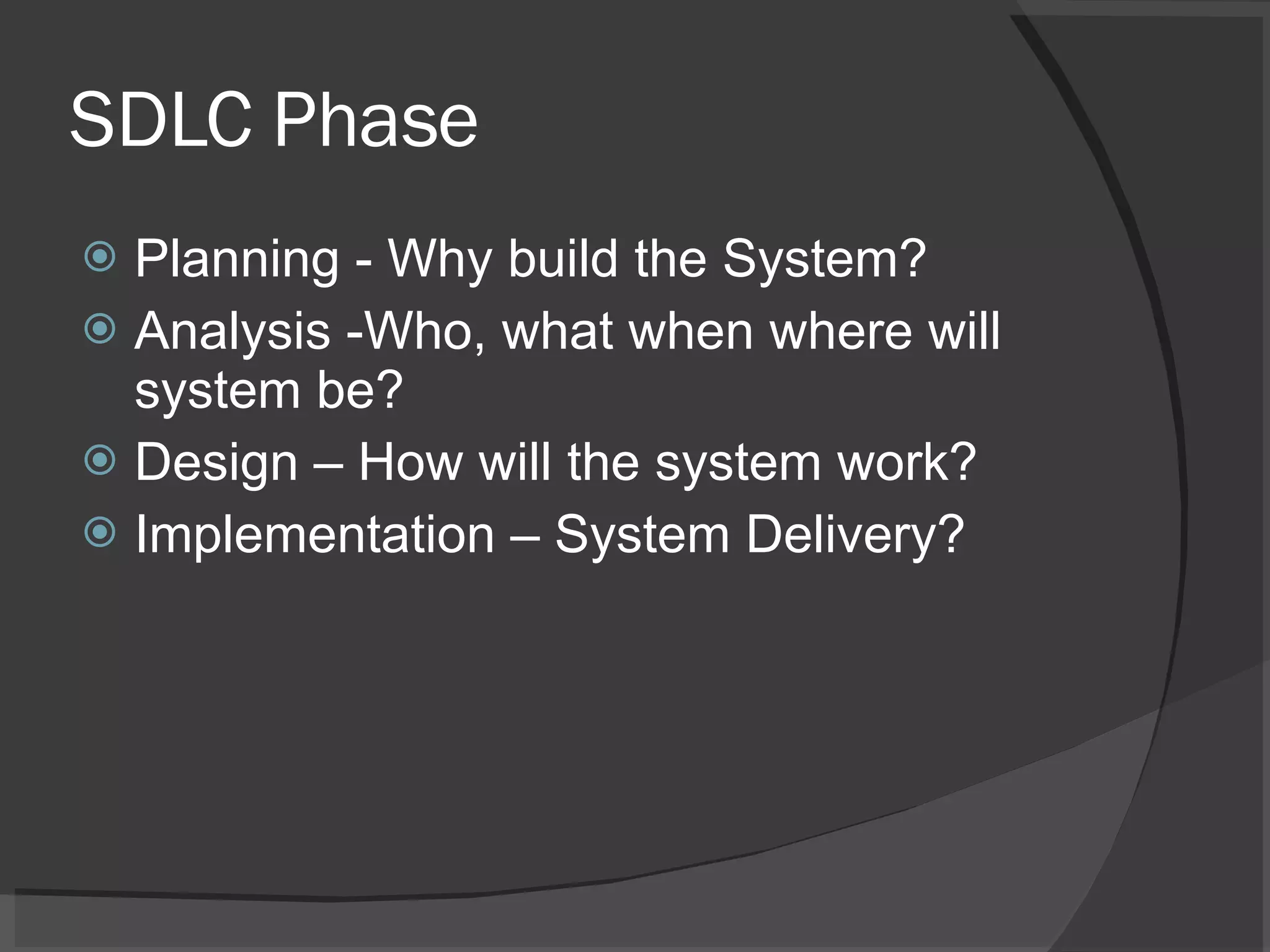 SDLC Phase Planning - Why build the System? Analysis -Who, what when where will system be? Design – How will the system work? Implementation – System Delivery? 
