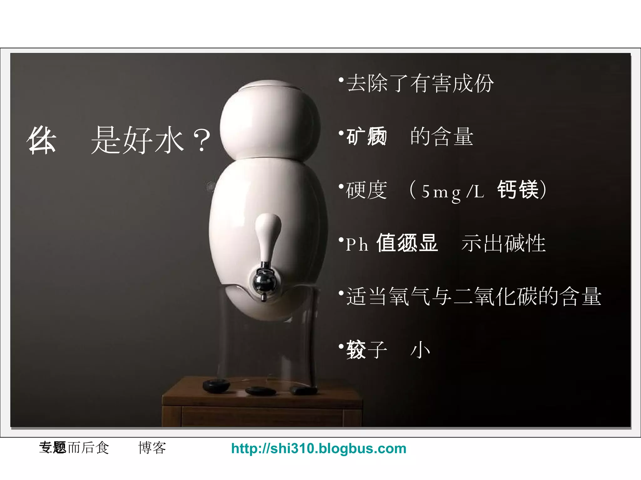 什么是好水？ 去除了有害成份  矿物质的含量 硬度 （ 5mg/L  钙镁） Ph 值必须显示出碱性 适当氧气与二氧化碳的含量 分子较小 