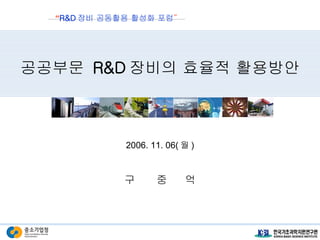 공공부문  R&D 장비의 효율적 활용방안 2006. 11. 06( 월 ) 구  중  억 “ R&D 장비 공동활용 활성화 포럼 ” 