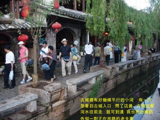 古城裡有好幾條平行的小河  有一次急著到古城入口  問了店員  方知逆著河水往前走  就可到達  我也把此資訊告知一對正在找路的老夫妻   