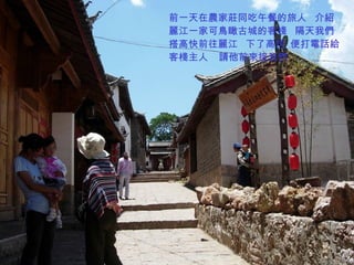 前一天在農家莊同吃午餐的旅人  介紹麗江一家可鳥瞰古城的客棧  隔天我們搭高快前往麗江  下了高快  便打電話給客棧主人  請他前來接我們 